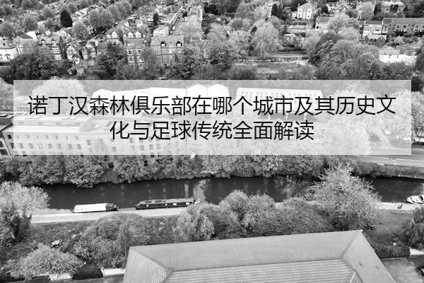 诺丁汉森林俱乐部在哪个城市及其历史文化与足球传统全面解读